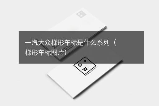 一汽大众梯形车标是什么系列（梯形车标图片）