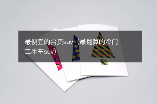 最便宜的合资suv（最划算的冷门二手车suv）