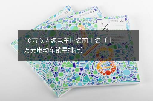 10万以内纯电车排名前十名（十万元电动车销量排行）