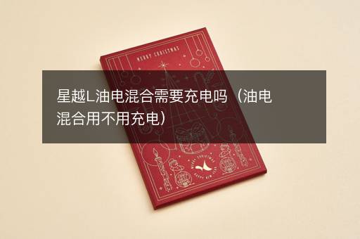 星越L油电混合需要充电吗（油电混合用不用充电）