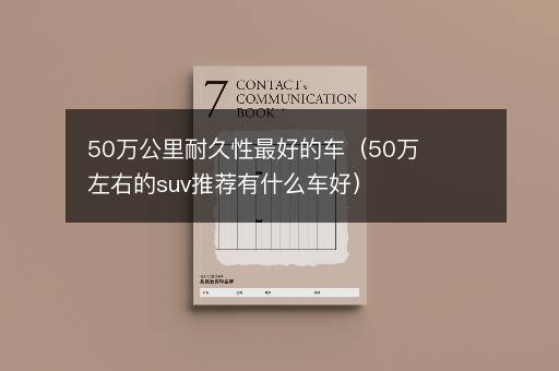 50万公里耐久性最好的车（50万左右的suv推荐有什么车好）