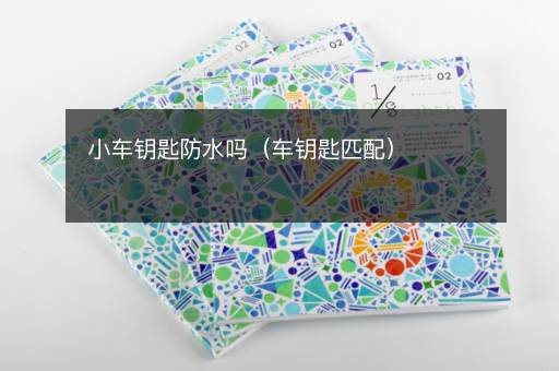 小车钥匙防水吗（车钥匙匹配）