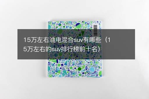 15万左右油电混合suv有哪些（15万左右的suv排行榜前十名）