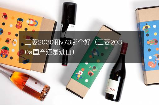 三菱2030和v73哪个好（三菱2030a国产还是进口）