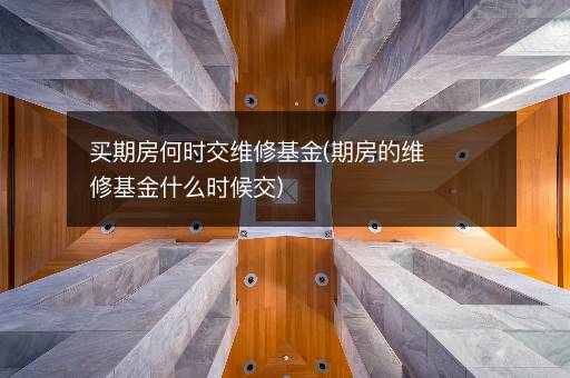 买期房何时交维修基金(期房的维修基金什么时候交)