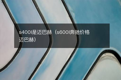 s400l是迈巴赫（s600l奔驰价格迈巴赫）