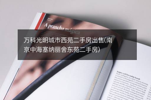 万科光明城市西苑二手房出售(南京中海塞纳丽舍东苑二手房)