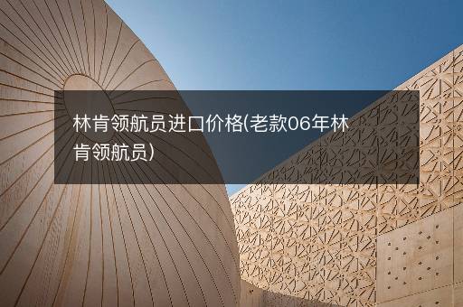 林肯领航员进口价格(老款06年林肯领航员)