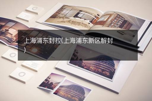 上海浦东封控(上海浦东新区解封)