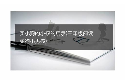 买小狗的小孩的启示(三年级阅读买狗小男孩)