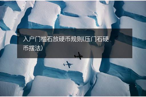 入户门槛石放硬币规则(压门石硬币摆法)