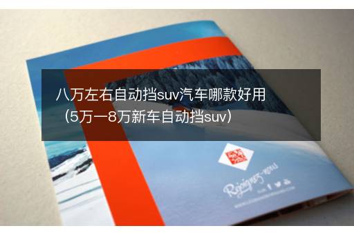 八万左右自动挡suv汽车哪款好用（5万一8万新车自动挡suv）