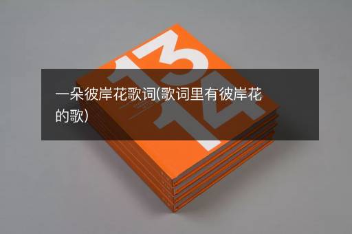 一朵彼岸花歌词(歌词里有彼岸花的歌)