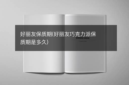 好丽友保质期(好丽友巧克力派保质期是多久)