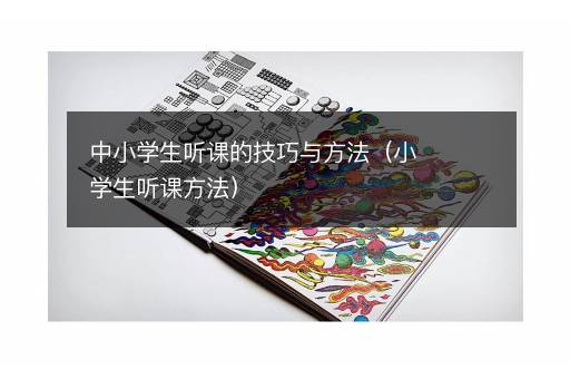 中小学生听课的技巧与方法（小学生听课方法）